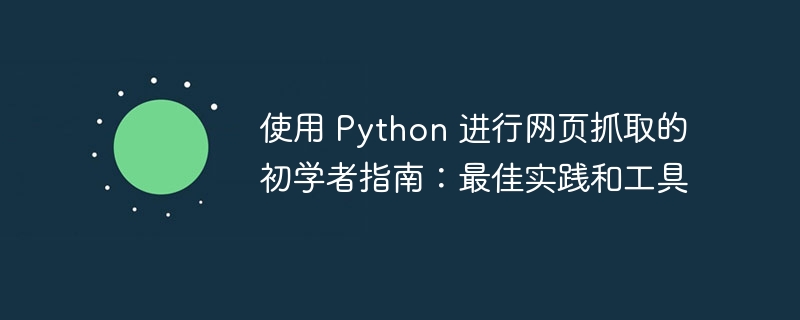 使用 python 进行网页抓取的初学者指南：最佳实践和工具