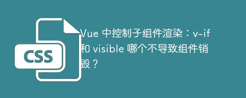 vue 中控制子组件渲染：v-if 和 visible 哪个不导致组件销毁？