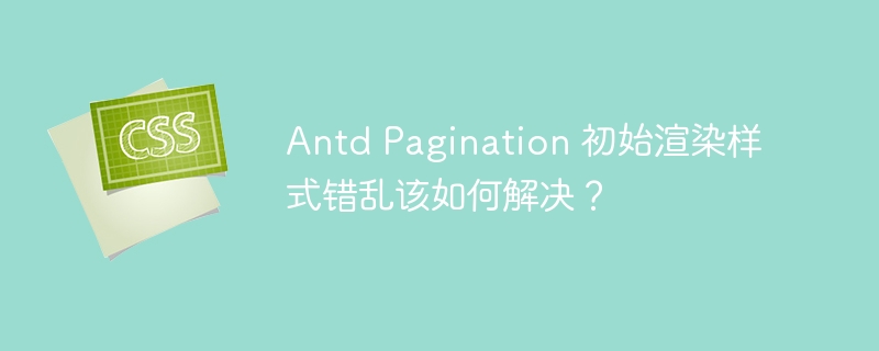 antd pagination 初始渲染样式错乱该如何解决？