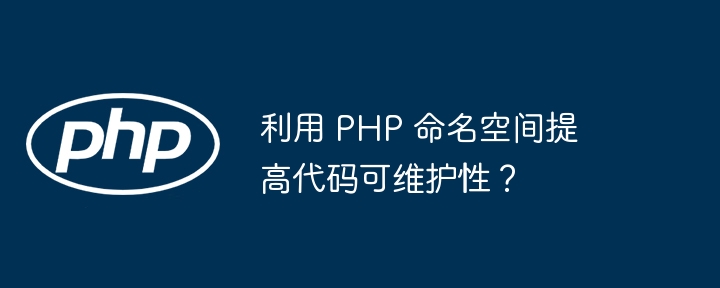 利用 php 命名空间提高代码可维护性？