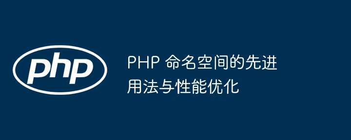 PHP 命名空间的先进用法与性能优化