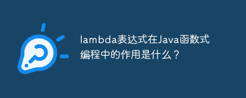 lambda表达式在Java函数式编程中的作用是什么？