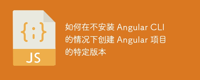 如何在不安装 angular cli 的情况下创建 angular 项目的特定版本