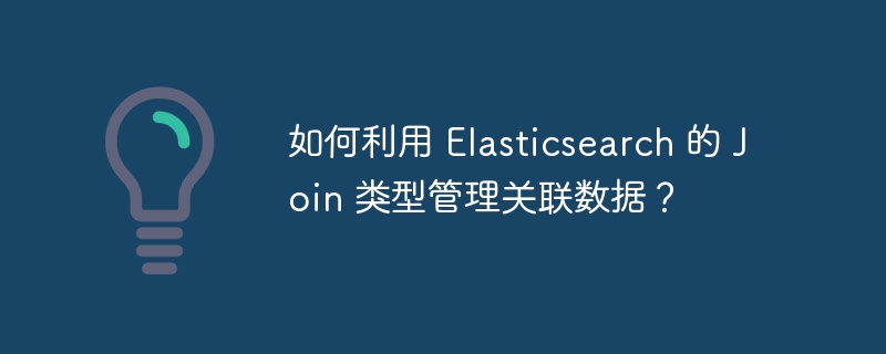 如何利用 elasticsearch 的 join 类型管理关联数据？