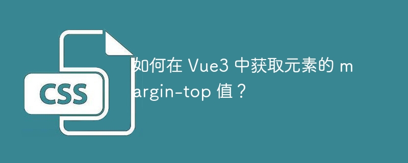 如何在 vue3 中获取元素的 margin-top 值？