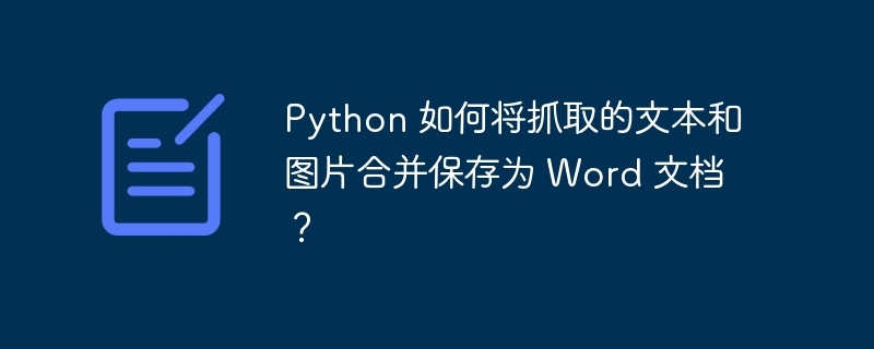 python 如何将抓取的文本和图片合并保存为 word 文档？