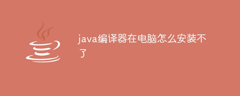 java编译器在电脑怎么安装不了