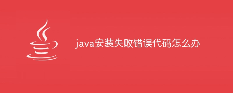 java安装失败错误代码怎么办