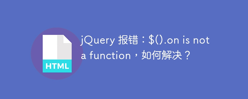 jQuery 报错：$().on is not a function，如何解决？ 
