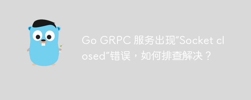 go grpc 服务出现“socket closed”错误，如何排查解决？