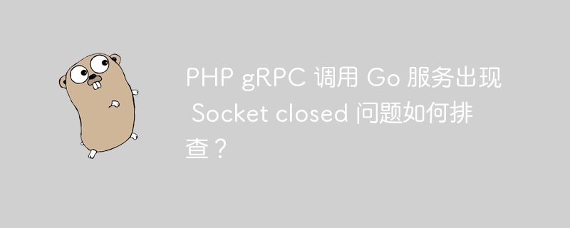 php grpc 调用 go 服务出现 socket closed 问题如何排查？