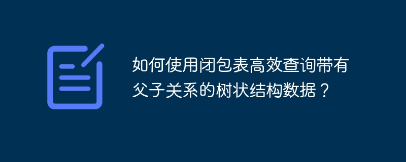 如何使用闭包表高效查询带有父子关系的树状结构数据？