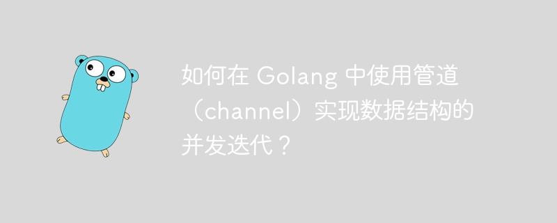 如何在 Golang 中使用管道（channel）实现数据结构的并发迭代？