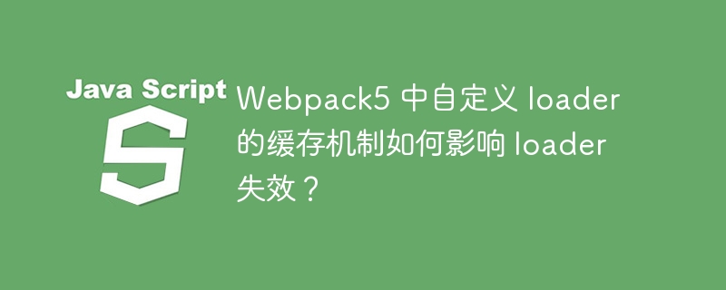 webpack5 中自定义 loader 的缓存机制如何影响 loader 失效？