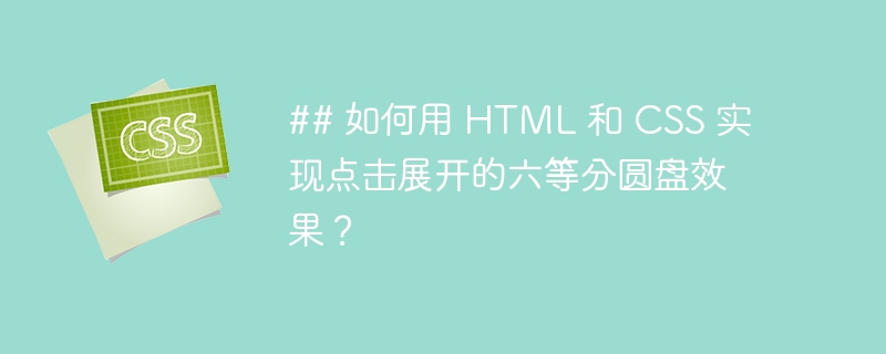 ## 如何用 html 和 css 实现点击展开的六等分圆盘效果？