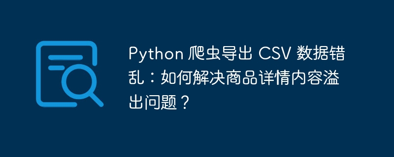 python 爬虫导出 csv 数据错乱：如何解决商品详情内容溢出问题？