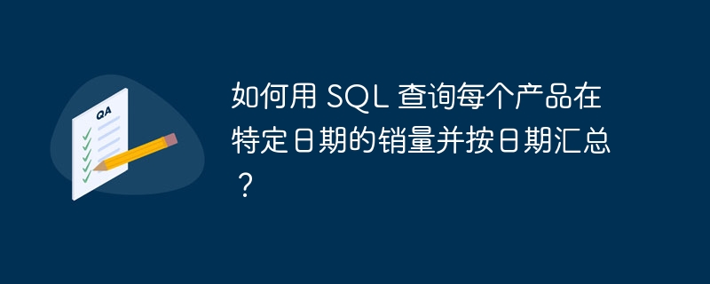 如何用 sql 查询每个产品在特定日期的销量并按日期汇总？