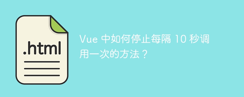 Vue 中如何停止每隔 10 秒调用一次的方法？ 
