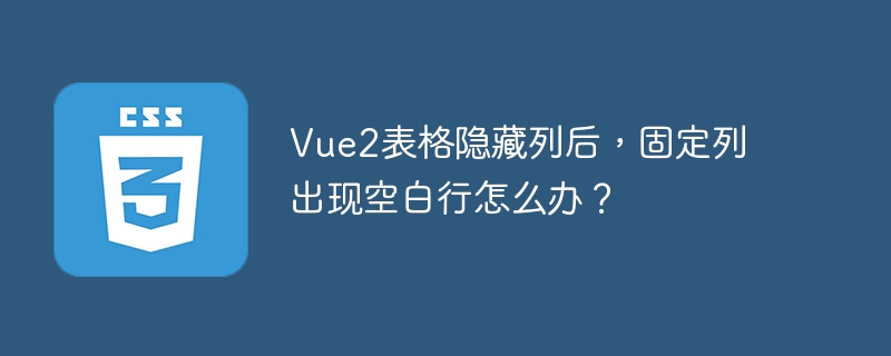 vue2表格隐藏列后，固定列出现空白行怎么办？