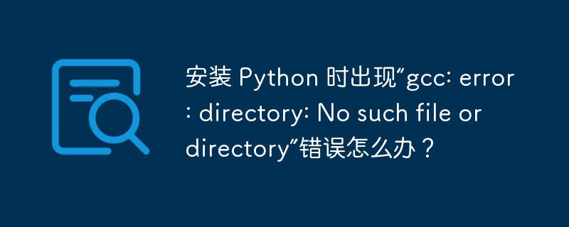 安装 python 时出现“gcc: error: directory: no such file or directory”错误怎么办？