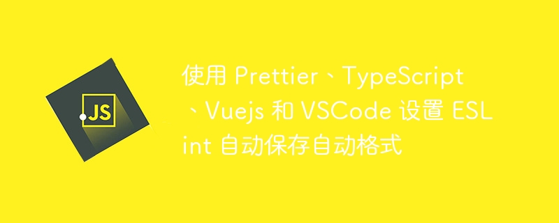 使用 prettier、typescript、vuejs 和 vscode 设置 eslint 自动保存自动格式