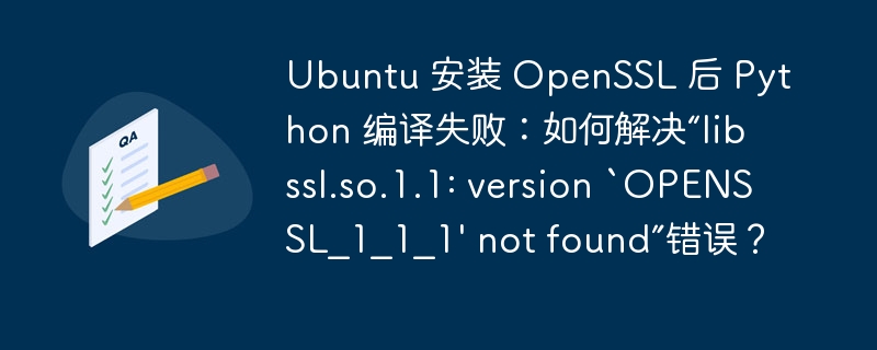 ubuntu 安装 openssl 后 python 编译失败：如何解决“libssl.so.1.1: version `openssl_1_1_1' not found”错误？