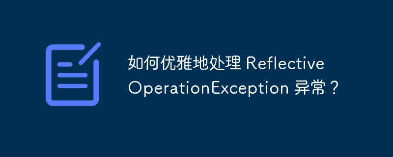 如何优雅地处理 reflectiveoperationexception 异常？