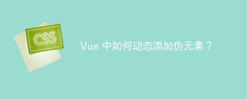 vue 中如何动态添加伪元素？