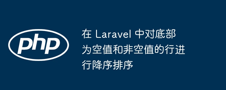 在 laravel 中对底部为空值和非空值的行进行降序排序