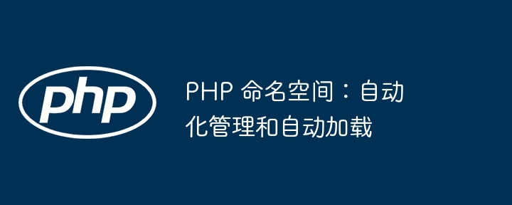 PHP 命名空间：自动化管理和自动加载