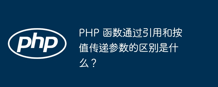 PHP 函数通过引用和按值传递参数的区别是什么？