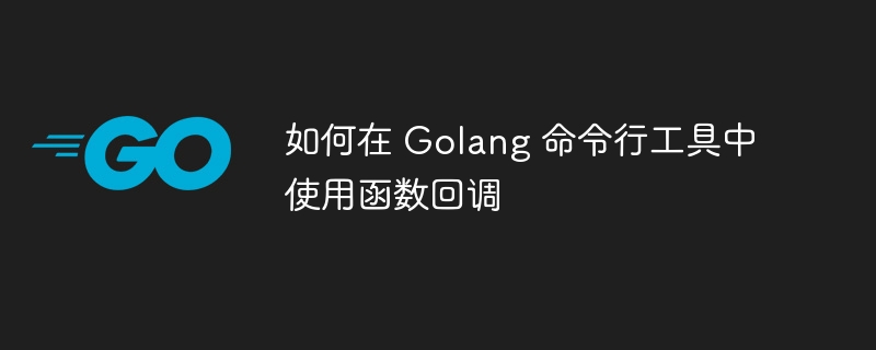 如何在 Golang 命令行工具中使用函数回调