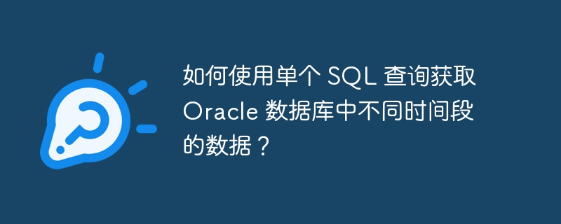 如何使用单个 sql 查询获取 oracle 数据库中不同时间段的数据？