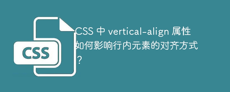 css 中 vertical-align 属性如何影响行内元素的对齐方式？