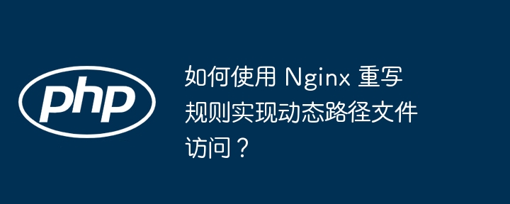 如何使用 nginx 重写规则实现动态路径文件访问？