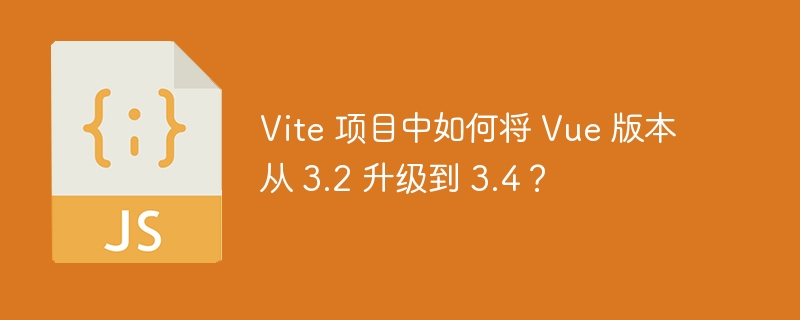 vite 项目中如何将 vue 版本从 3.2 升级到 3.4？