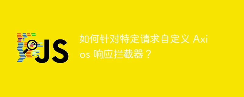 如何针对特定请求自定义 axios 响应拦截器？