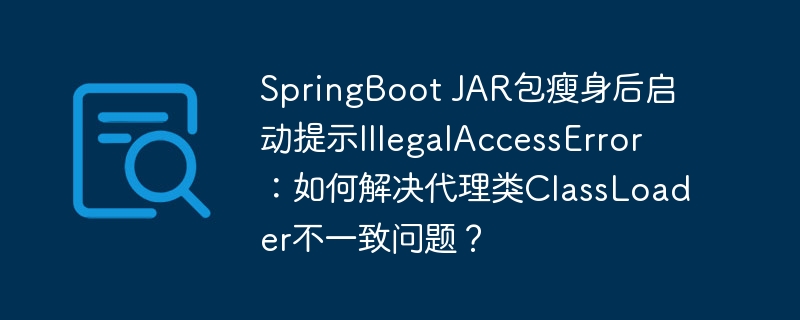 springboot jar包瘦身后启动提示illegalaccesserror：如何解决代理类classloader不一致问题？