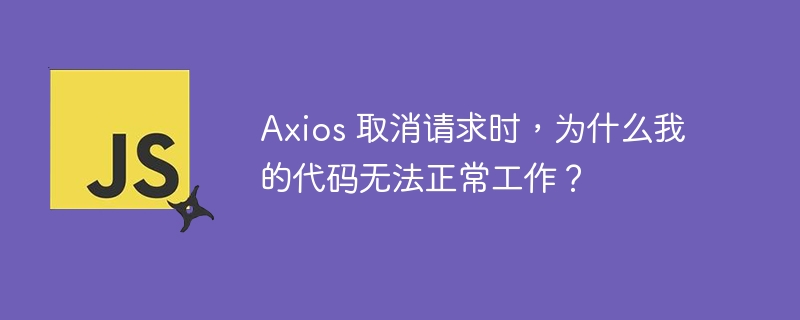 axios 取消请求时，为什么我的代码无法正常工作？