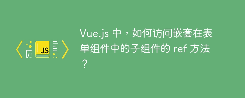 vue.js 中，如何访问嵌套在表单组件中的子组件的 ref 方法？