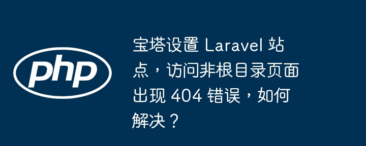 宝塔设置 laravel 站点，访问非根目录页面出现 404 错误，如何解决？