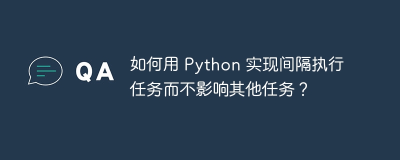 如何用 python 实现间隔执行任务而不影响其他任务？