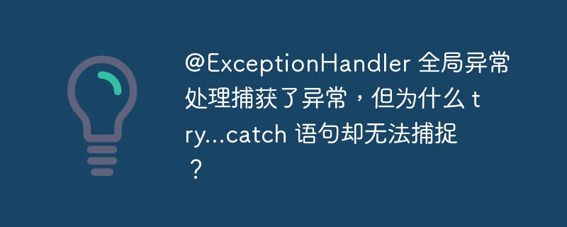 @exceptionhandler 全局异常处理捕获了异常，但为什么 try...catch 语句却无法捕捉？