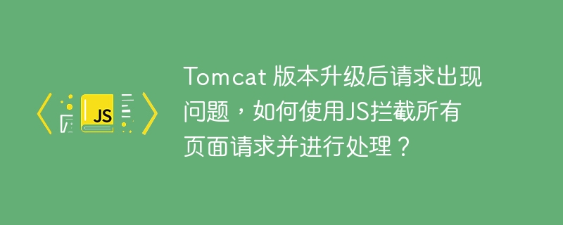 tomcat 版本升级后请求出现问题，如何使用js拦截所有页面请求并进行处理？