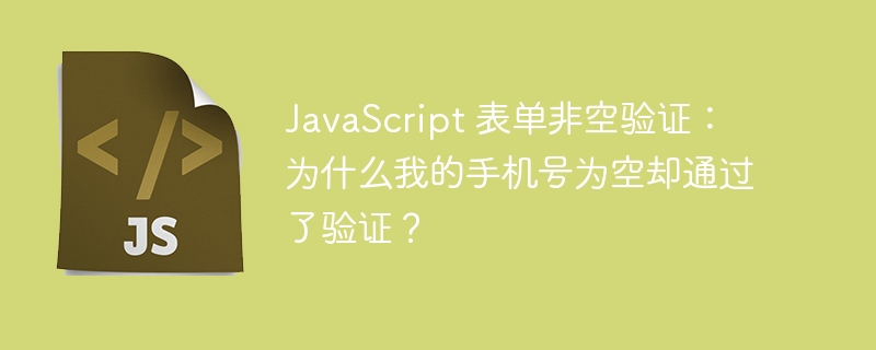 javascript 表单非空验证：为什么我的手机号为空却通过了验证？