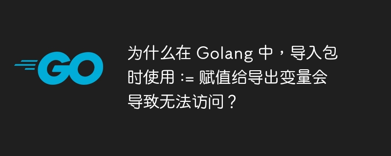 为什么在 golang 中，导入包时使用 := 赋值给导出变量会导致无法访问？