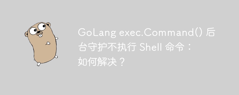 golang exec.command() 后台守护不执行 shell 命令：如何解决？