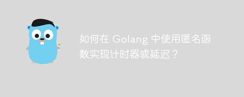 如何在 golang 中使用匿名函数实现计时器或延迟？