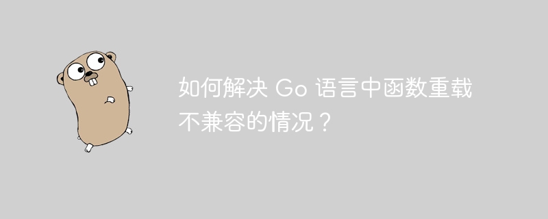 如何解决 Go 语言中函数重载不兼容的情况？