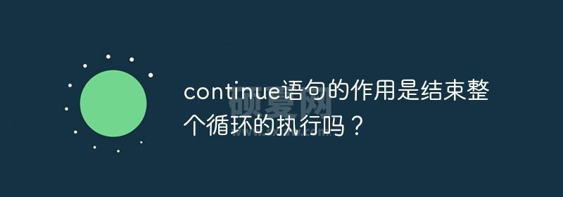 continue语句的作用是结束整个循环的执行吗？